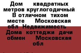 Дом 500 квадратных метров круглогодичный! В отличном ,тихом месте!  - Московская обл. Недвижимость » Дома, коттеджи, дачи обмен   . Московская обл.